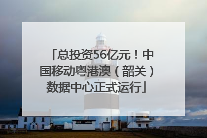 总投资56亿元！中国移动粤港澳（韶关）数据中心正式运行