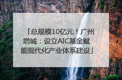 总规模10亿元！广州增城：设立AIC基金赋能现代化产业体系建设