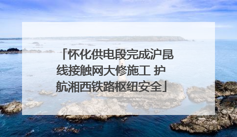 怀化供电段完成沪昆线接触网大修施工 护航湘西铁路枢纽安全