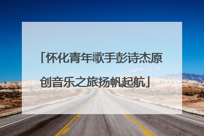怀化青年歌手彭诗杰原创音乐之旅扬帆起航