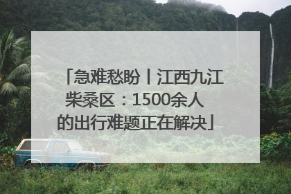 急难愁盼丨江西九江柴桑区：1500余人的出行难题正在解决