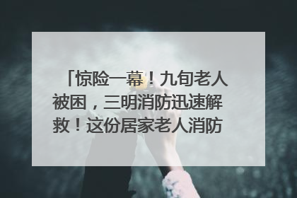 惊险一幕！九旬老人被困，三明消防迅速解救！这份居家老人消防安全指南请立刻收藏