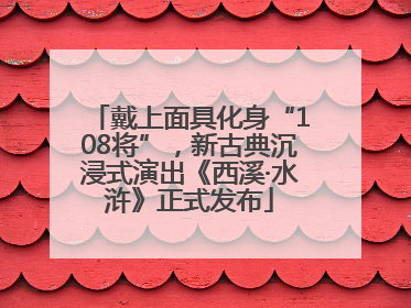 戴上面具化身“108将”，新古典沉浸式演出《西溪·水浒》正式发布
