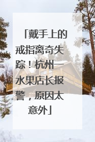 戴手上的戒指离奇失踪！杭州一水果店长报警，原因太意外