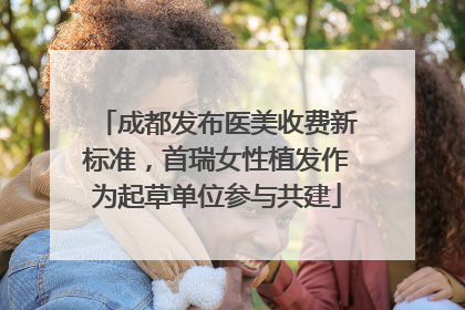 成都发布医美收费新标准，首瑞女性植发作为起草单位参与共建