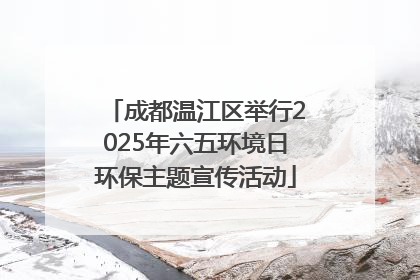成都温江区举行2025年六五环境日环保主题宣传活动