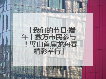 我们的节日·端午丨数万市民参与！璧山首届龙舟赛精彩举行
