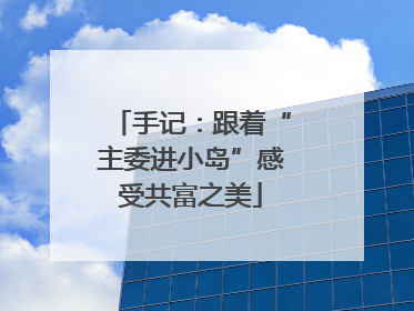 手记：跟着“主委进小岛”感受共富之美