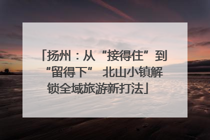 扬州：从“接得住”到“留得下” 北山小镇解锁全域旅游新打法