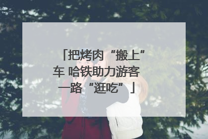 把烤肉“搬上”车 哈铁助力游客一路“逛吃”
