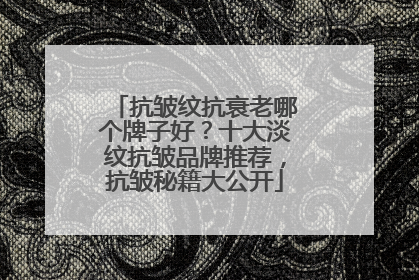 抗皱纹抗衰老哪个牌子好？十大淡纹抗皱品牌推荐，抗皱秘籍大公开