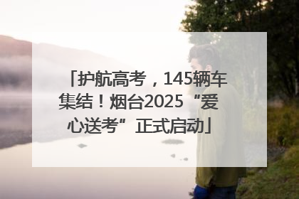 护航高考，145辆车集结！烟台2025“爱心送考”正式启动