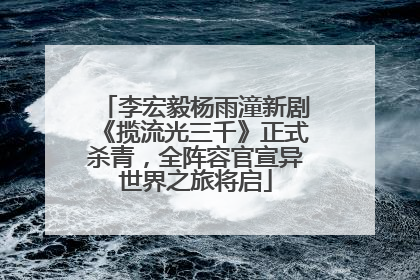 李宏毅杨雨潼新剧《揽流光三千》正式杀青，全阵容官宣异世界之旅将启