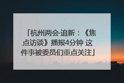 杭州两会·追新：《焦点访谈》播报4分钟 这件事被委员们重点关注