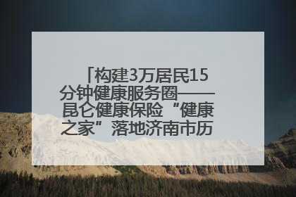 构建3万居民15分钟健康服务圈——昆仑健康保险“健康之家”落地济南市历城区鲍山街道