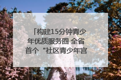 构建15分钟青少年优质服务圈 全省首个“社区青少年宫”落地成都成华区｜一老一小总关情