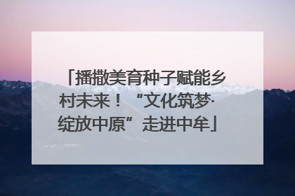播撒美育种子赋能乡村未来！“文化筑梦·绽放中原”走进中牟