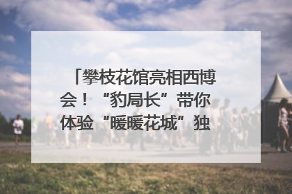 攀枝花馆亮相西博会！“豹局长”带你体验“暖暖花城”独特魅力｜西博视界
