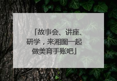 故事会、讲座、研学，来湘图一起做美育手账吧