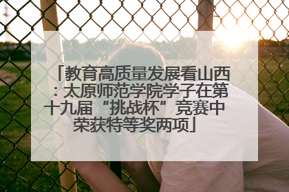 教育高质量发展看山西：太原师范学院学子在第十九届“挑战杯”竞赛中荣获特等奖两项