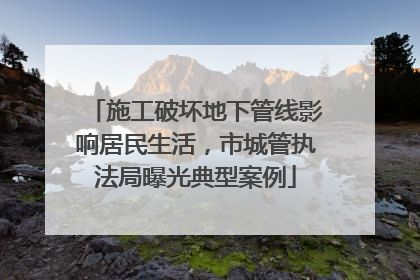 施工破坏地下管线影响居民生活，市城管执法局曝光典型案例