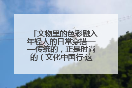 文物里的色彩融入年轻人的日常穿搭——传统的，正是时尚的（文化中国行·这些美 很中国）