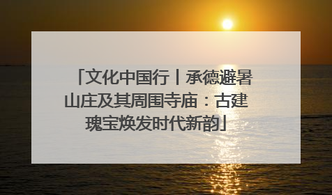 文化中国行丨承德避暑山庄及其周围寺庙：古建瑰宝焕发时代新韵