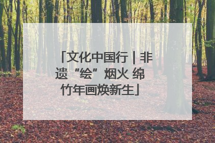 文化中国行｜非遗“绘”烟火 绵竹年画焕新生