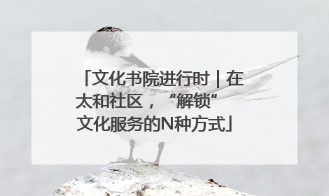 文化书院进行时｜在太和社区，“解锁” 文化服务的N种方式