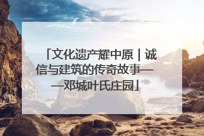 文化遗产耀中原｜诚信与建筑的传奇故事——邓城叶氏庄园