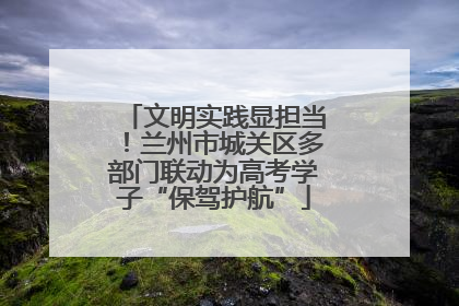 文明实践显担当！兰州市城关区多部门联动为高考学子“保驾护航”