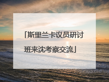 斯里兰卡议员研讨班来沈考察交流