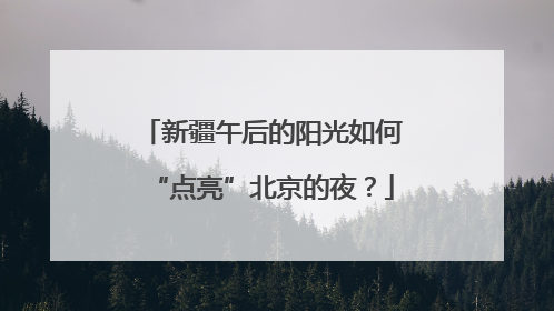 新疆午后的阳光如何“点亮”北京的夜？