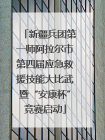 新疆兵团第一师阿拉尔市第四届应急救援技能大比武暨“安康杯”竞赛启动