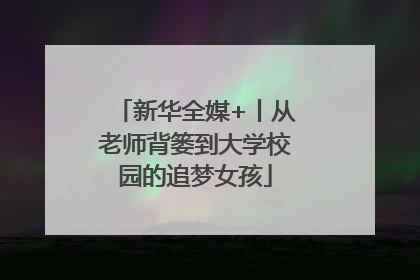 新华全媒+丨从老师背篓到大学校园的追梦女孩
