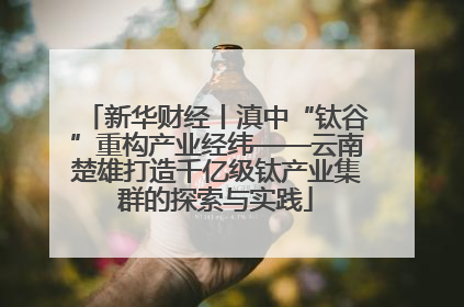 新华财经丨滇中“钛谷”重构产业经纬——云南楚雄打造千亿级钛产业集群的探索与实践