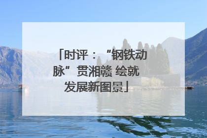 时评：“钢铁动脉”贯湘赣 绘就发展新图景