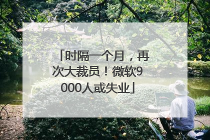 时隔一个月，再次大裁员！微软9000人或失业