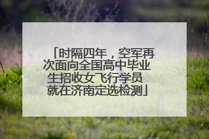 时隔四年，空军再次面向全国高中毕业生招收女飞行学员 就在济南定选检测