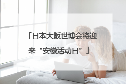 日本大阪世博会将迎来“安徽活动日”