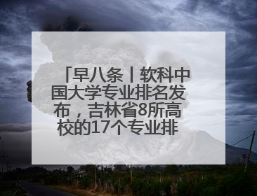早八条丨软科中国大学专业排名发布，吉林省8所高校的17个专业排进前三