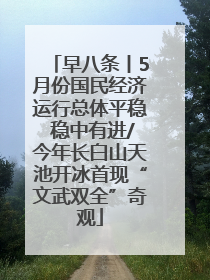 早八条丨5月份国民经济运行总体平稳 稳中有进/今年长白山天池开冰首现“文武双全”奇观
