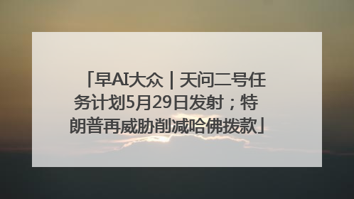 早AI大众｜天问二号任务计划5月29日发射；特朗普再威胁削减哈佛拨款
