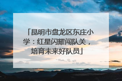 昆明市盘龙区东庄小学：红星闪耀闯队关，培育未来好队员