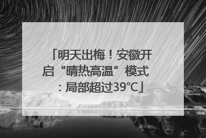 明天出梅！安徽开启“晴热高温”模式：局部超过39℃