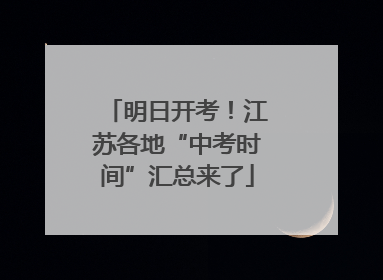 明日开考！江苏各地“中考时间”汇总来了