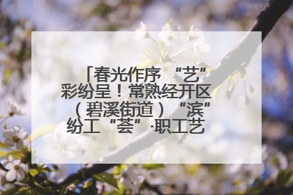 春光作序 “艺”彩纷呈！常熟经开区（碧溪街道）“滨”纷工“荟”·职工艺课堂点亮春日时光