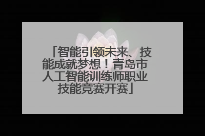 智能引领未来、技能成就梦想！青岛市人工智能训练师职业技能竞赛开赛