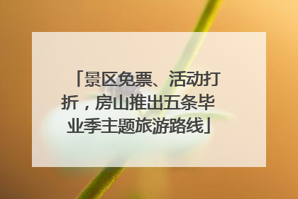景区免票、活动打折，房山推出五条毕业季主题旅游路线