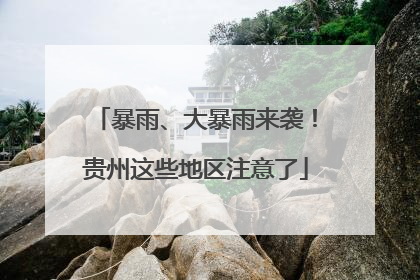 暴雨、大暴雨来袭！贵州这些地区注意了
